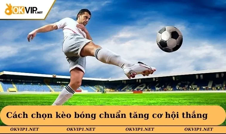 Cách chọn kèo bóng chuẩn tăng cơ hội thắng